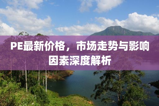 PE最新价格，市场走势与影响因素深度解析