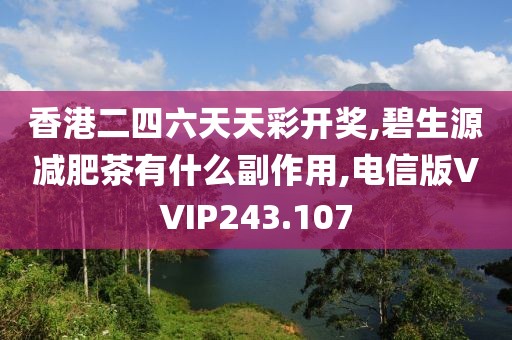 香港二四六天天彩开奖,碧生源减肥茶有什么副作用,电信版VVIP243.107