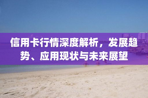 信用卡行情深度解析，发展趋势、应用现状与未来展望