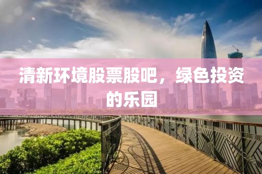 清新环境股票股吧，绿色投资的乐园