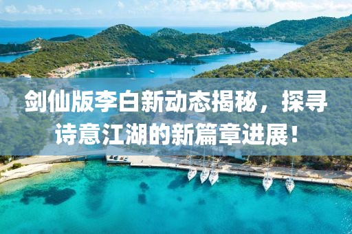 剑仙版李白新动态揭秘，探寻诗意江湖的新篇章进展！
