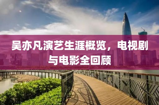 吴亦凡演艺生涯概览，电视剧与电影全回顾