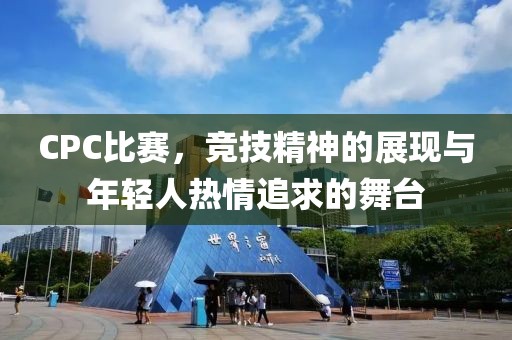 CPC比赛，竞技精神的展现与年轻人热情追求的舞台