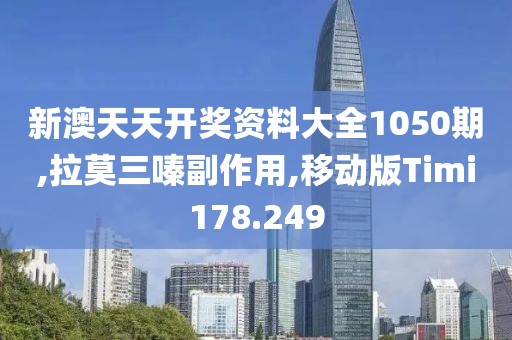 新澳天天开奖资料大全1050期,拉莫三嗪副作用,移动版Timi178.249