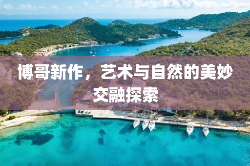 博哥新作，艺术与自然的美妙交融探索