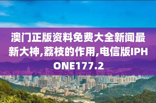 澳门正版资料免费大全新闻最新大神,荔枝的作用,电信版IPHONE177.2