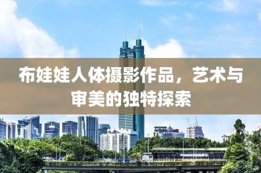 布娃娃人体摄影作品，艺术与审美的独特探索