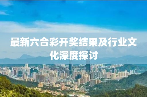 最新六合彩开奖结果及行业文化深度探讨
