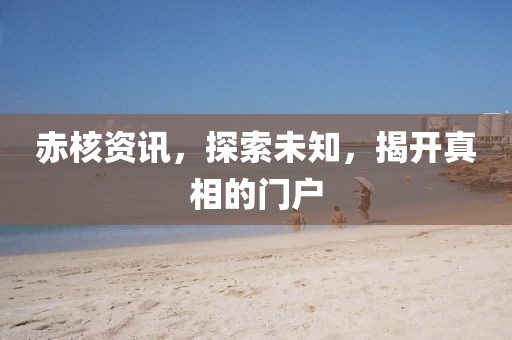 赤核资讯，探索未知，揭开真相的门户