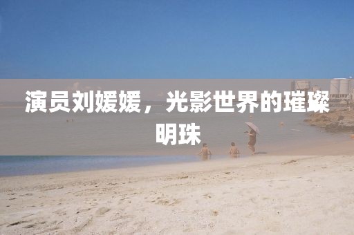 演员刘媛媛，光影世界的璀璨明珠