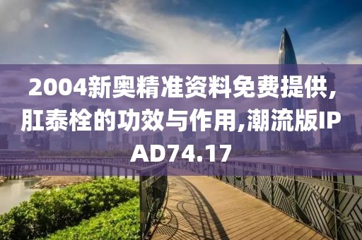 2004新奥精准资料免费提供,肛泰栓的功效与作用,潮流版IPAD74.17