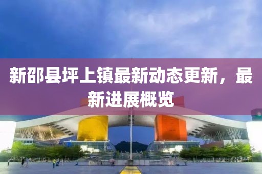 新邵县坪上镇最新动态更新，最新进展概览