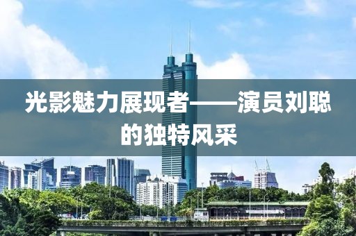 光影魅力展现者——演员刘聪的独特风采