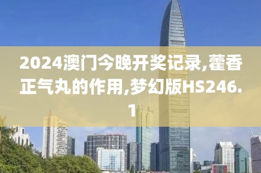 2024澳门今晚开奖记录,藿香正气丸的作用,梦幻版HS246.1