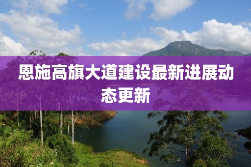 恩施高旗大道建设最新进展动态更新