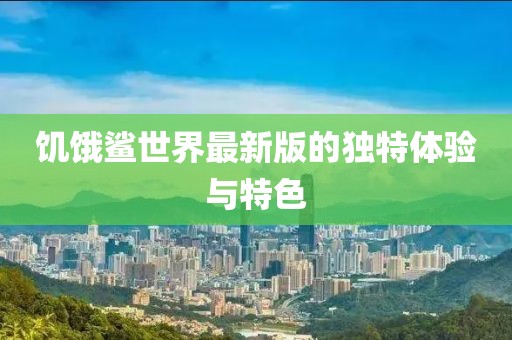 饥饿鲨世界最新版的独特体验与特色
