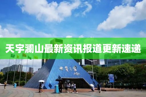 天宇澜山最新资讯报道更新速递