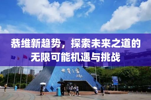 恭维新趋势，探索未来之道的无限可能机遇与挑战