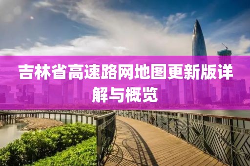 吉林省高速路网地图更新版详解与概览