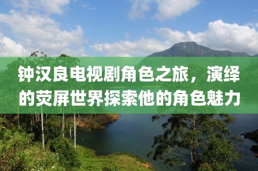 钟汉良电视剧角色之旅，演绎的荧屏世界探索他的角色魅力