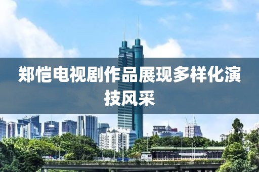郑恺电视剧作品展现多样化演技风采