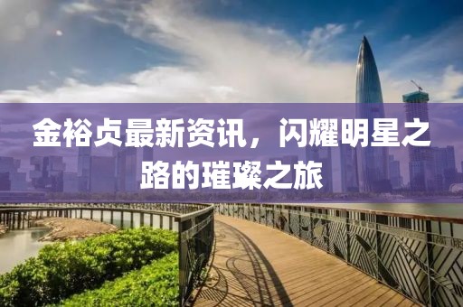 金裕贞最新资讯，闪耀明星之路的璀璨之旅