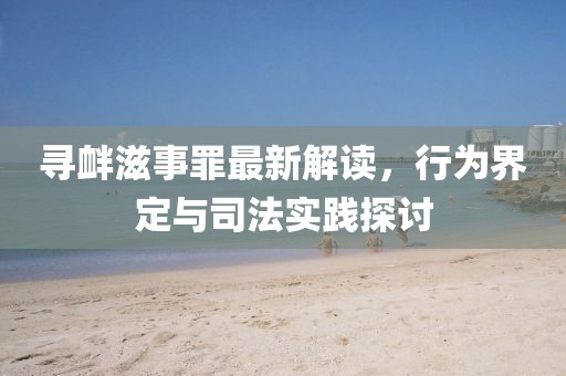 寻衅滋事罪最新解读，行为界定与司法实践探讨