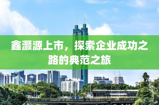 鑫灏源上市，探索企业成功之路的典范之旅