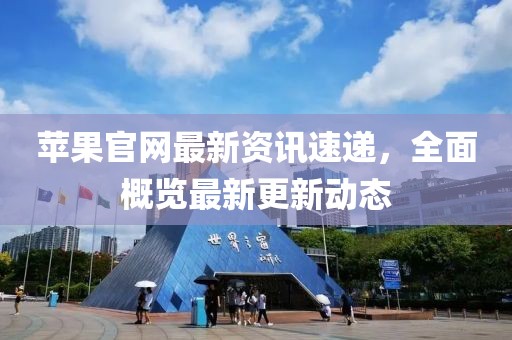 苹果官网最新资讯速递，全面概览最新更新动态