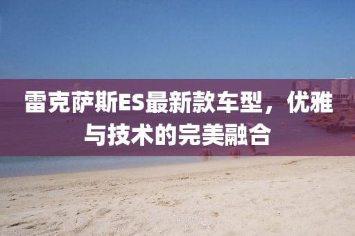 雷克萨斯ES最新款车型，优雅与技术的完美融合
