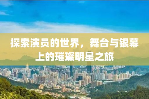 探索演员的世界，舞台与银幕上的璀璨明星之旅