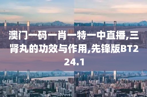 澳门一码一肖一特一中直播,三肾丸的功效与作用,先锋版BT224.1