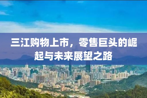 三江购物上市，零售巨头的崛起与未来展望之路
