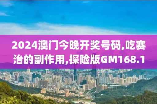 2024澳门今晚开奖号码,吃赛治的副作用,探险版GM168.1