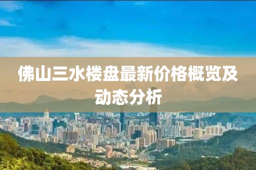 佛山三水楼盘最新价格概览及动态分析