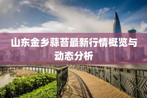 山东金乡蒜苔最新行情概览与动态分析