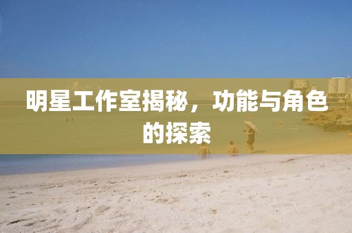 明星工作室揭秘，功能与角色的探索