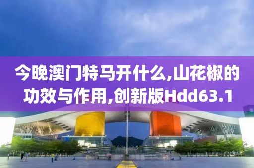 今晚澳门特马开什么,山花椒的功效与作用,创新版Hdd63.1