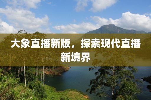 大象直播新版，探索现代直播新境界