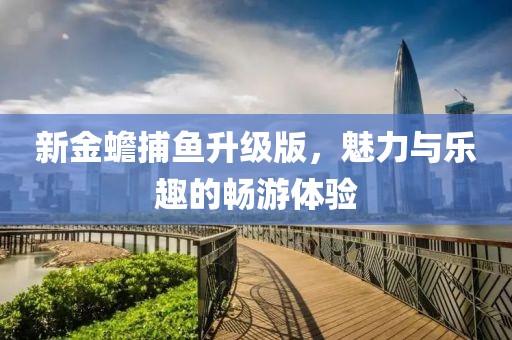 新金蟾捕鱼升级版，魅力与乐趣的畅游体验