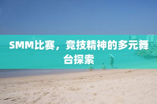 SMM比赛，竞技精神的多元舞台探索