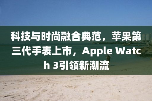 科技与时尚融合典范，苹果第三代手表上市，Apple Watch 3引领新潮流
