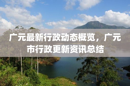 广元最新行政动态概览，广元市行政更新资讯总结