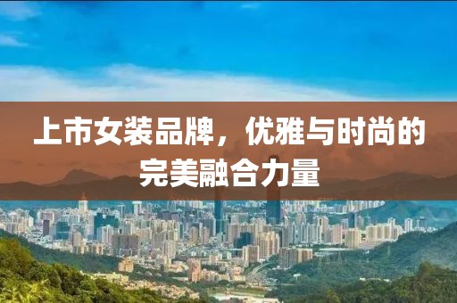 上市女装品牌，优雅与时尚的完美融合力量