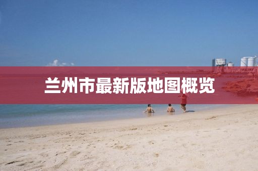 兰州市最新版地图概览