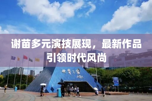 谢苗多元演技展现，最新作品引领时代风尚