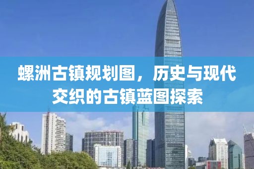 螺洲古镇规划图，历史与现代交织的古镇蓝图探索