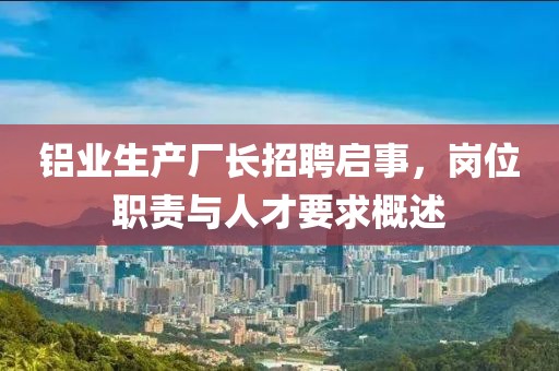 铝业生产厂长招聘启事，岗位职责与人才要求概述