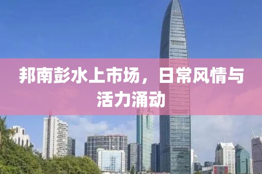 邦南彭水上市场，日常风情与活力涌动