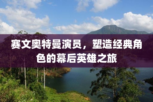 赛文奥特曼演员，塑造经典角色的幕后英雄之旅